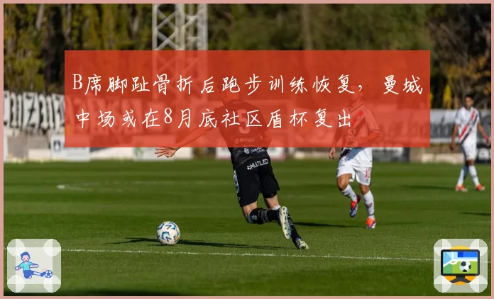 B席脚趾骨折后跑步训练恢复，曼城中场或在8月底社区盾杯复出