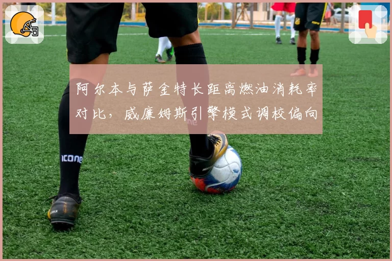阿尔本与萨金特长距离燃油消耗率对比,威廉姆斯引擎模式调校偏向保守
