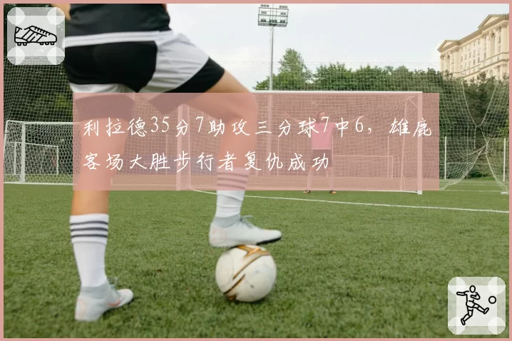 利拉德35分7助攻三分球7中6,雄鹿客场大胜步行者复仇成功