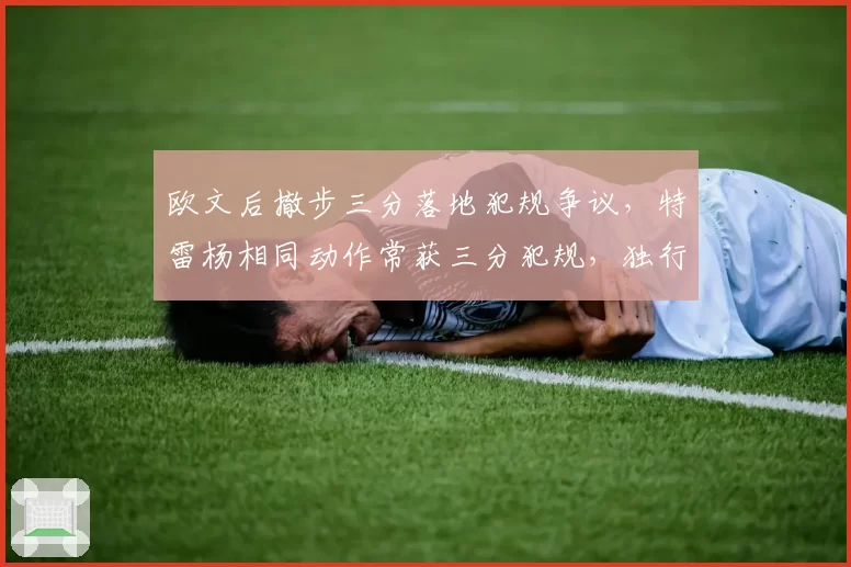 欧文后撤步三分落地犯规争议，特雷杨相同动作常获三分犯规，独行侠老鹰后卫造犯规对比