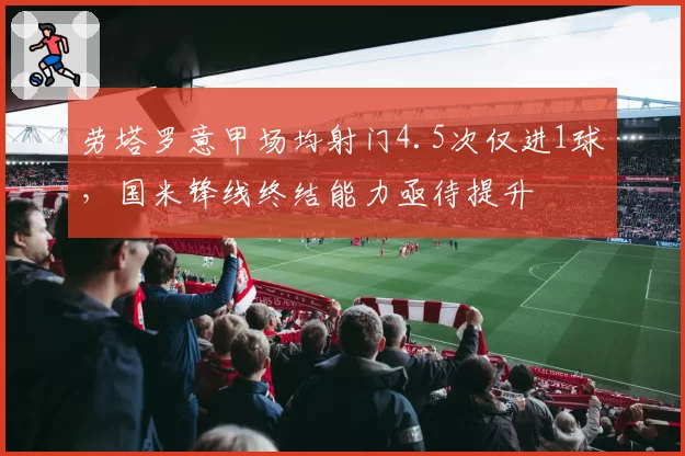 劳塔罗意甲场均射门4.5次仅进1球,国米锋线终结能力亟待提升