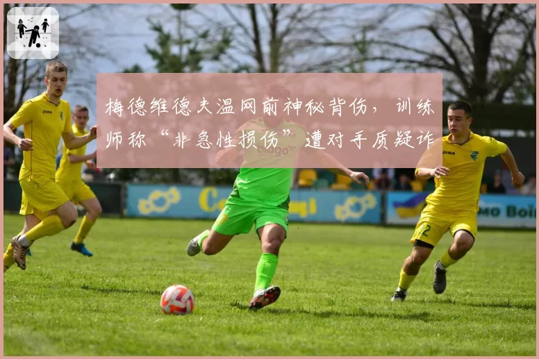 梅德维德夫温网前神秘背伤，训练师称“非急性损伤”遭对手质疑诈伤