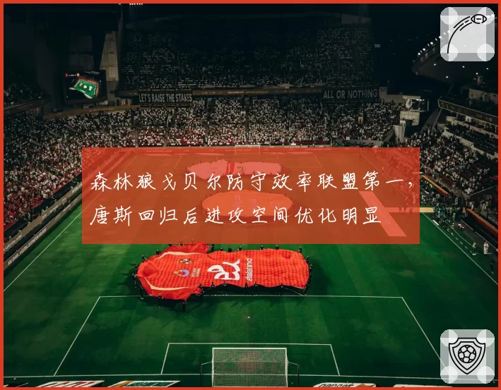 森林狼戈贝尔防守效率联盟第一，唐斯回归后进攻空间优化明显