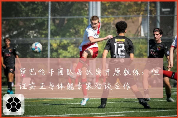 萨巴伦卡团队否认离开原教练，但证实正与体能专家洽谈合作