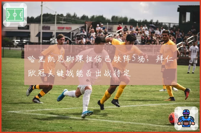 哈里凯恩脚踝扭伤已缺阵5场，拜仁欧冠关键战能否出战待定