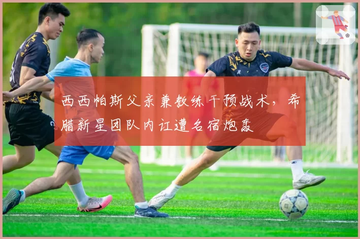 西西帕斯父亲兼教练干预战术，希腊新星团队内讧遭名宿炮轰