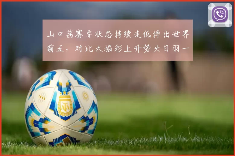 山口茜赛季状态持续走低掉出世界前五,对比大堀彩上升势头日羽一姐易主