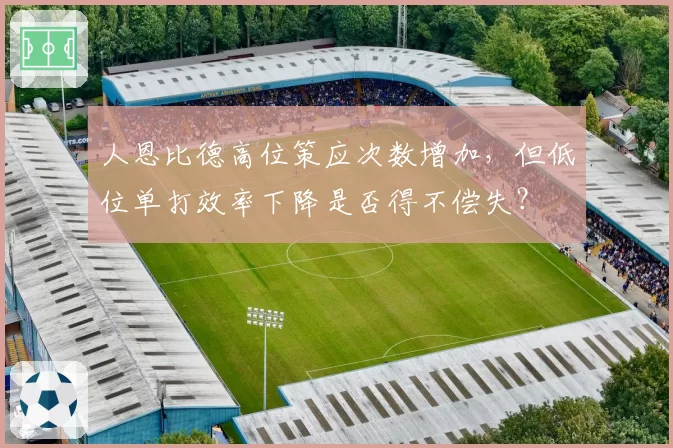 人恩比德高位策应次数增加，但低位单打效率下降是否得不偿失？