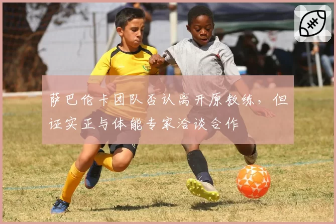 萨巴伦卡团队否认离开原教练，但证实正与体能专家洽谈合作