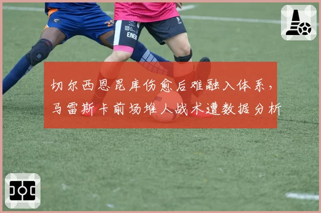 切尔西恩昆库伤愈后难融入体系，马雷斯卡前场堆人战术遭数据分析质疑
