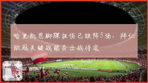 哈里凯恩脚踝扭伤已缺阵5场，拜仁欧冠关键战能否出战待定