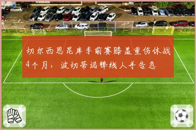 切尔西恩昆库季前赛膝盖重伤休战4个月，波切蒂诺锋线人手告急