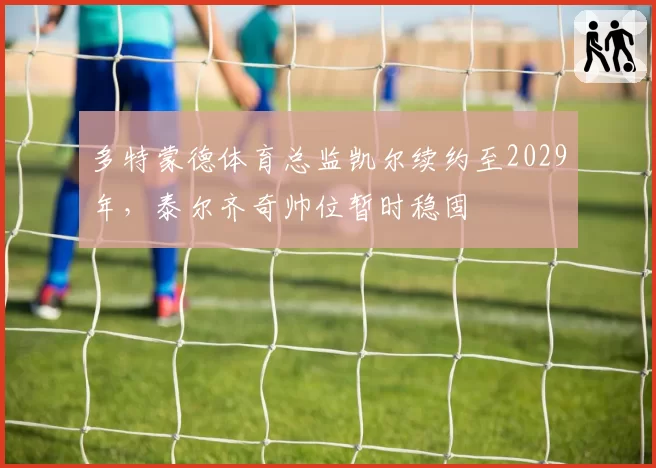 多特蒙德体育总监凯尔续约至2029年,泰尔齐奇帅位暂时稳固