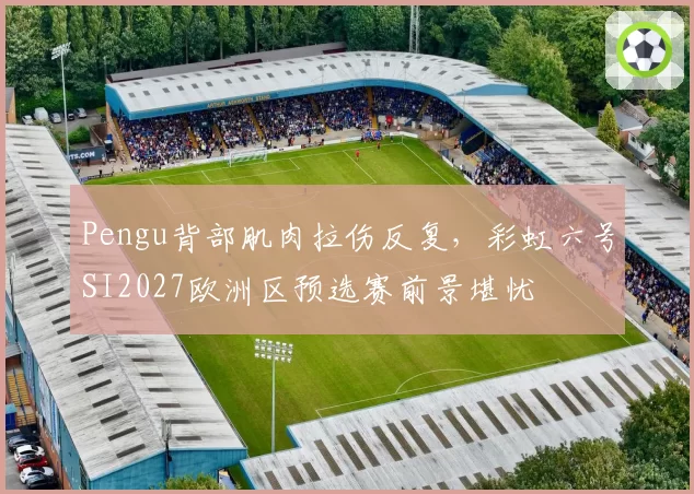 Pengu背部肌肉拉伤反复，彩虹六号SI2027欧洲区预选赛前景堪忧