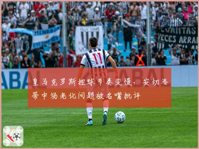 皇马克罗斯控球节奏变慢，安切洛蒂中场老化问题被名嘴批评