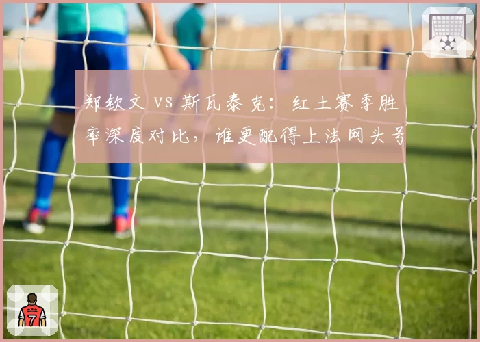 郑钦文 vs 斯瓦泰克：红土赛季胜率深度对比，谁更配得上法网头号种子？