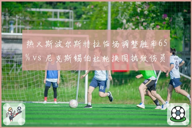 热火斯波尔斯特拉临场调整胜率65% vs 尼克斯锡伯杜轮换固执致伤员增多，东部教练策略对比