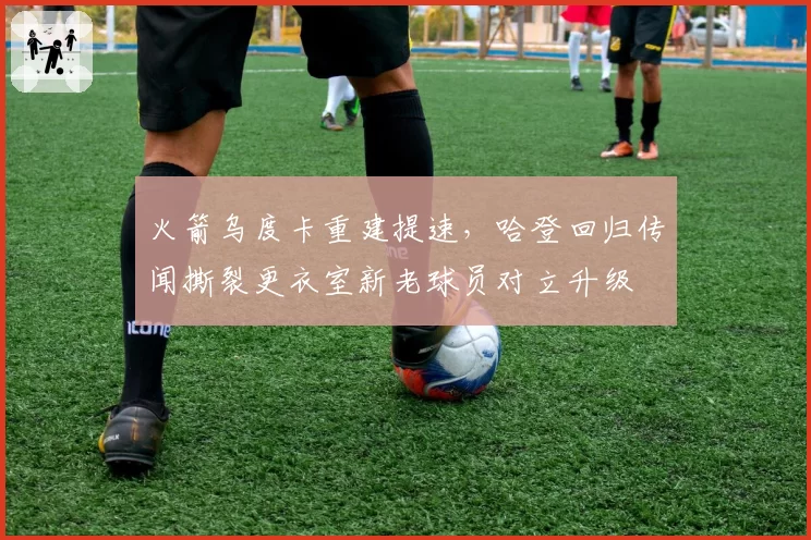 火箭乌度卡重建提速，哈登回归传闻撕裂更衣室新老球员对立升级