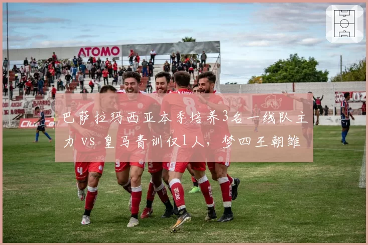 巴萨拉玛西亚本季培养3名一线队主力 vs 皇马青训仅1人，梦四王朝雏形初现？