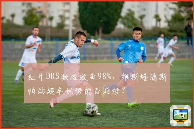 红牛DRS激活效率98%，维斯塔潘斯帕站超车优势能否延续？