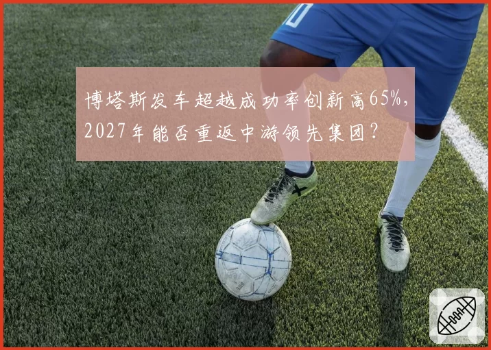 博塔斯发车超越成功率创新高65%，2027年能否重返中游领先集团？