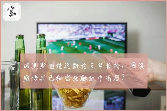 诺里斯拒绝迈凯伦五年长约，围场盛传其已秘密接触红牛高层？