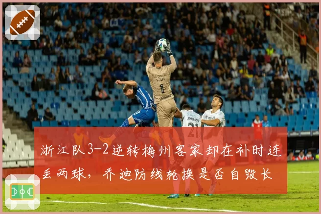 浙江队3-2逆转梅州客家却在补时连丢两球,乔迪防线轮换是否自毁长城?