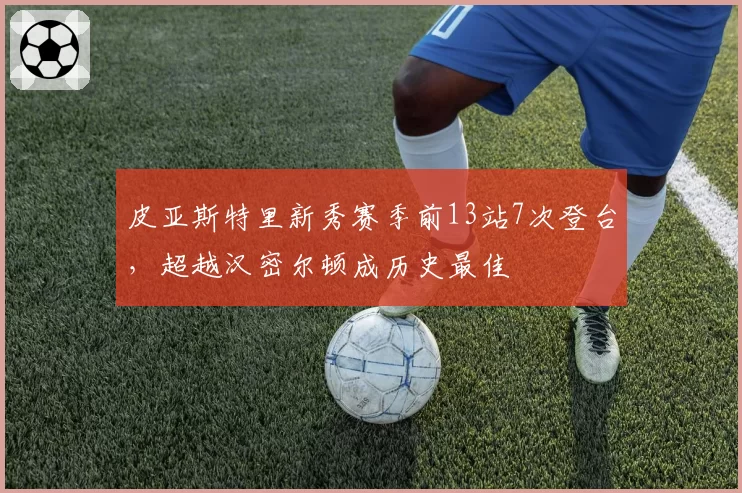 皮亚斯特里新秀赛季前13站7次登台，超越汉密尔顿成历史最佳
