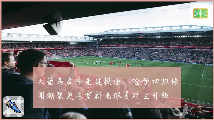 火箭乌度卡重建提速，哈登回归传闻撕裂更衣室新老球员对立升级
