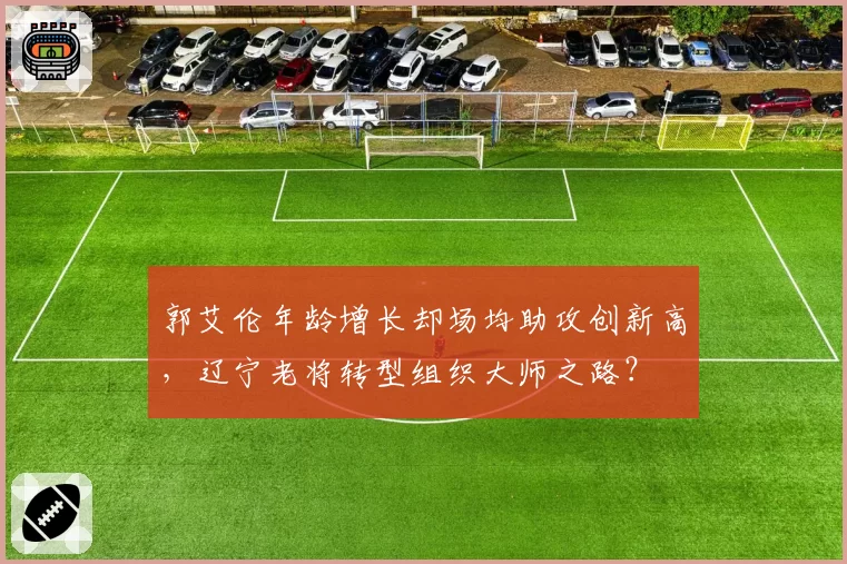 郭艾伦年龄增长却场均助攻创新高，辽宁老将转型组织大师之路？