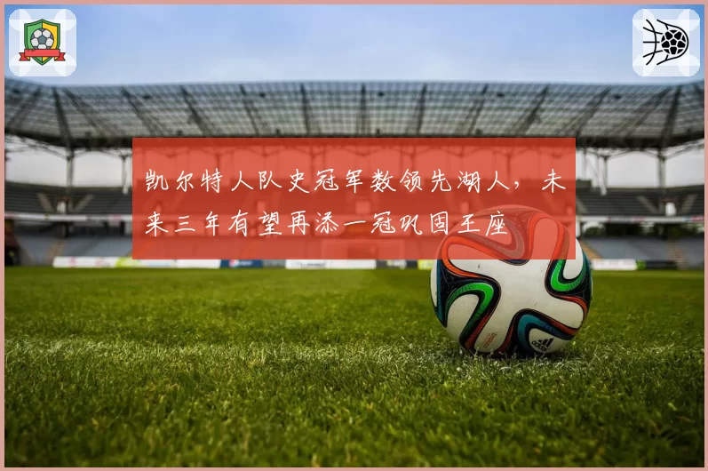 凯尔特人队史冠军数领先湖人，未来三年有望再添一冠巩固王座