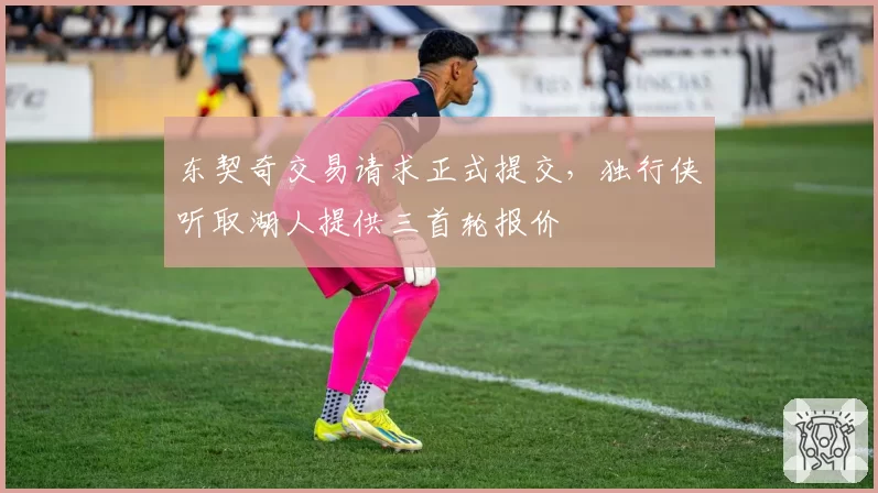 东契奇交易请求正式提交，独行侠听取湖人提供三首轮报价