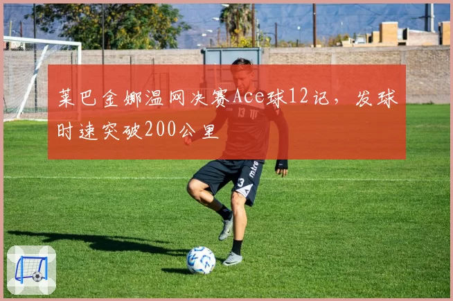 莱巴金娜温网决赛Ace球12记，发球时速突破200公里