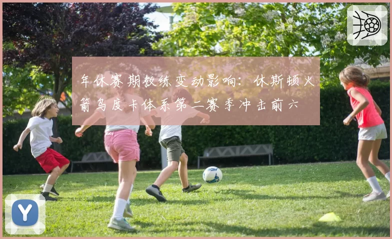 年休赛期教练变动影响：休斯顿火箭乌度卡体系第二赛季冲击前六