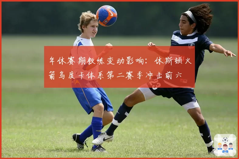 年休赛期教练变动影响:休斯顿火箭乌度卡体系第二赛季冲击前六