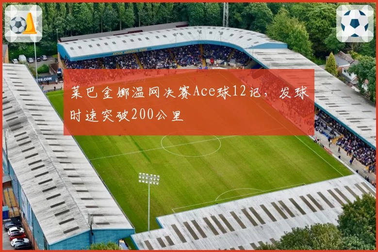 莱巴金娜温网决赛Ace球12记,发球时速突破200公里