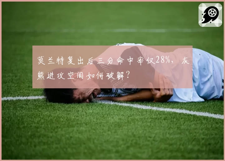 莫兰特复出后三分命中率仅28%，灰熊进攻空间如何破解？