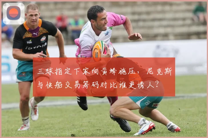 三球指定下家向黄蜂施压,尼克斯与快船交易筹码对比谁更诱人?