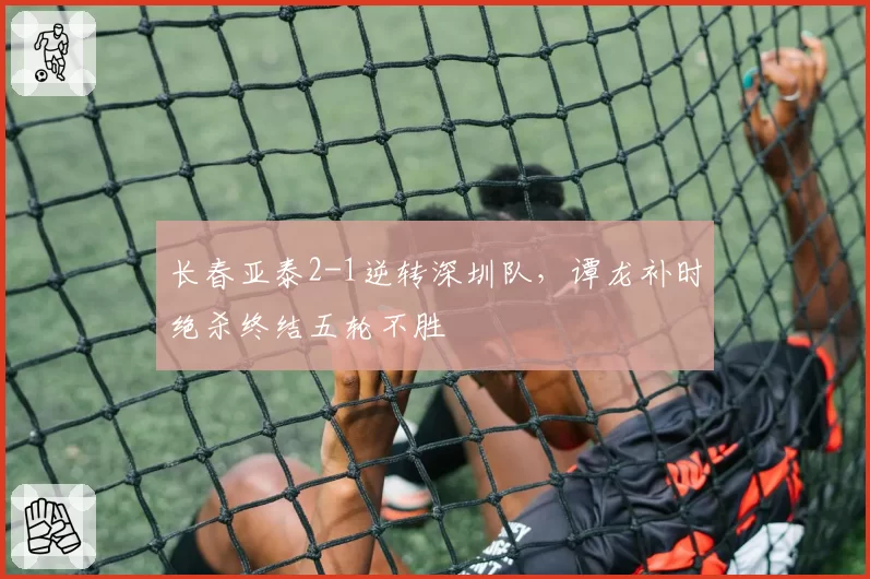 长春亚泰2-1逆转深圳队，谭龙补时绝杀终结五轮不胜