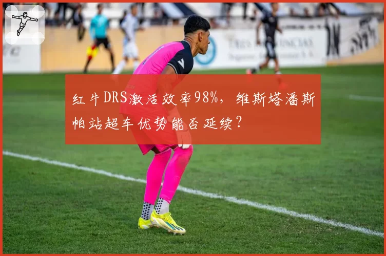 红牛DRS激活效率98%，维斯塔潘斯帕站超车优势能否延续？