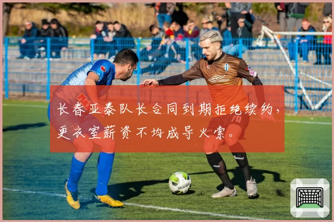 长春亚泰队长合同到期拒绝续约，更衣室薪资不均成导火索。
