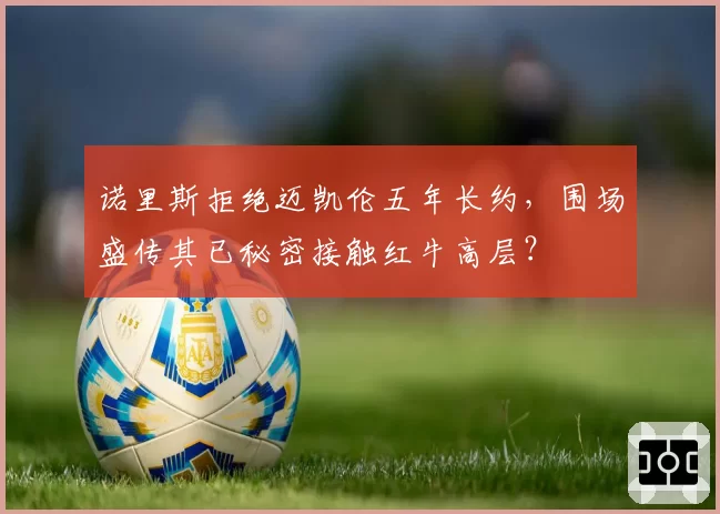 诺里斯拒绝迈凯伦五年长约,围场盛传其已秘密接触红牛高层?