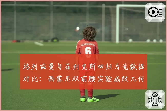 格列兹曼与菲利克斯回归马竞数据对比:西蒙尼双前腰实验成败几何