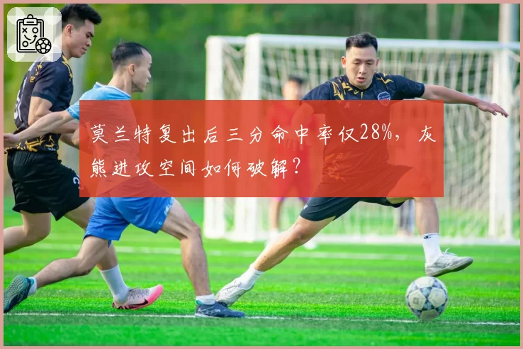 莫兰特复出后三分命中率仅28%,灰熊进攻空间如何破解?